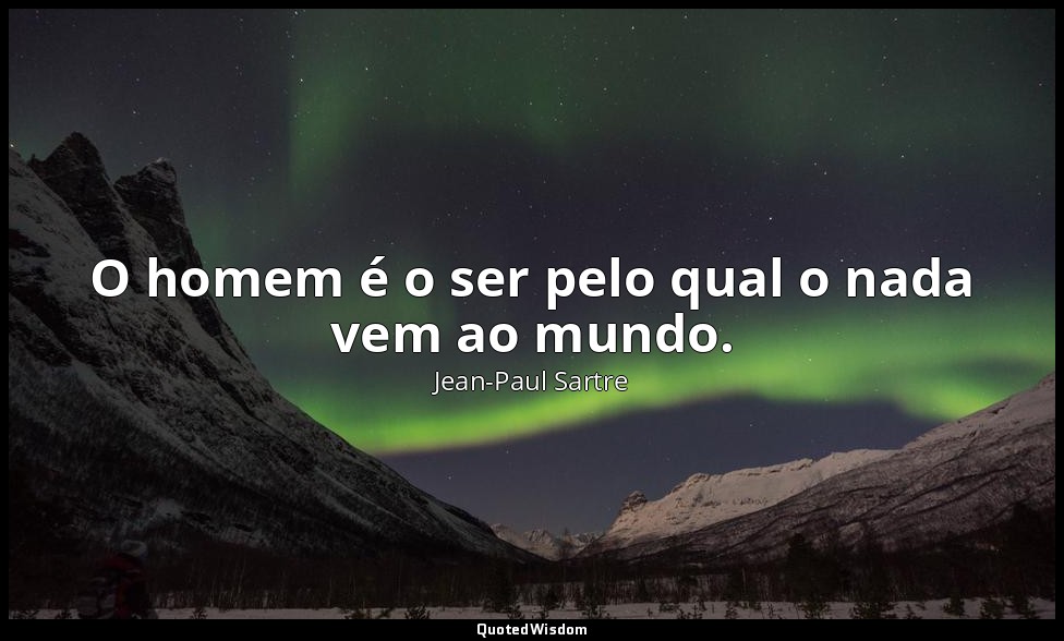 O homem é o ser pelo qual o nada vem ao mundo. — Jean-Paul Sartre