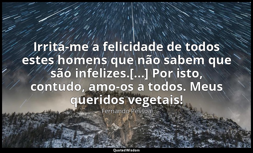 Irrita-me a felicidade de todos estes homens que não sabem que são infelizes.[.. — Fernando Pessoa