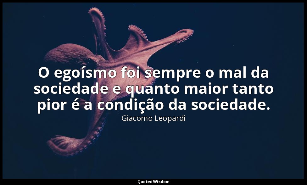 O egoísmo foi sempre o mal da sociedade e quanto maior tanto pior é a condição d — Giacomo Leopardi
