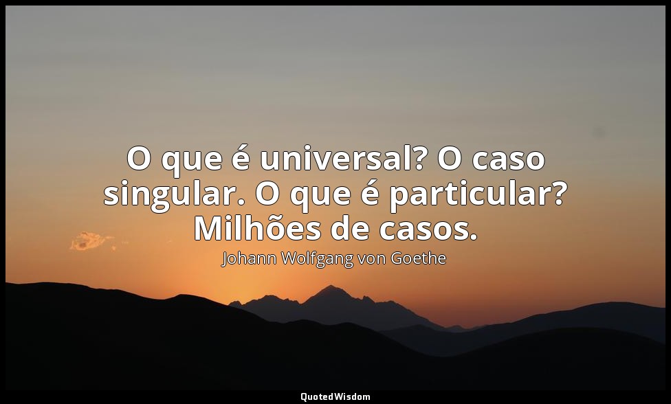 O que é universal? O caso singular. O que é particular? Milhões de casos. — Johann Wolfgang von Goethe
