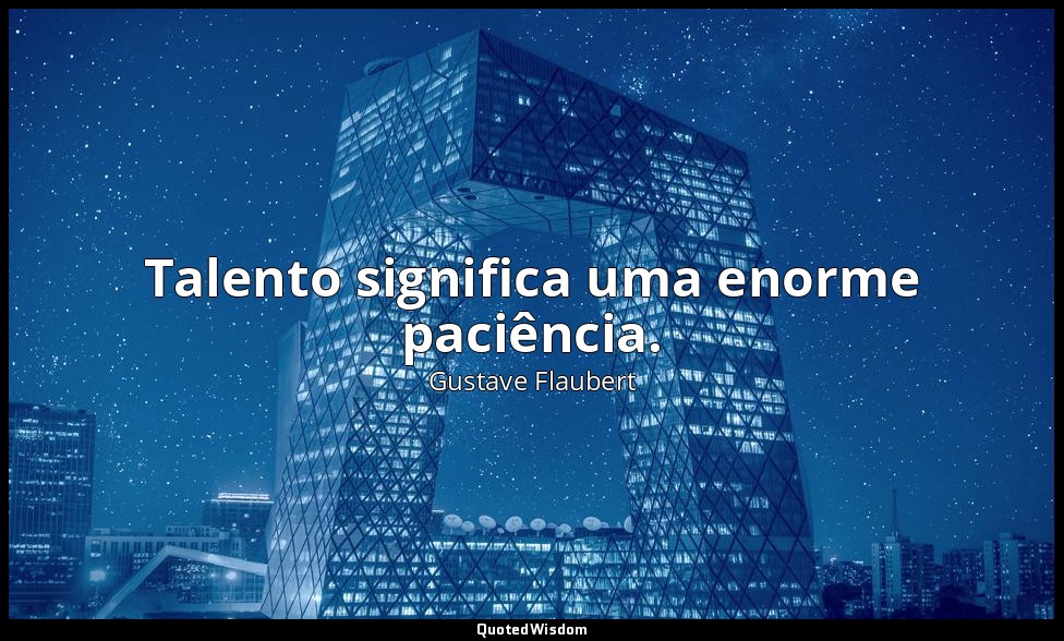 Talento significa uma enorme paciência. — Gustave Flaubert