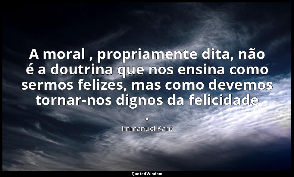 A moral , propriamente dita, não é a doutrina que nos ensina como sermos felizes — Immanuel Kant