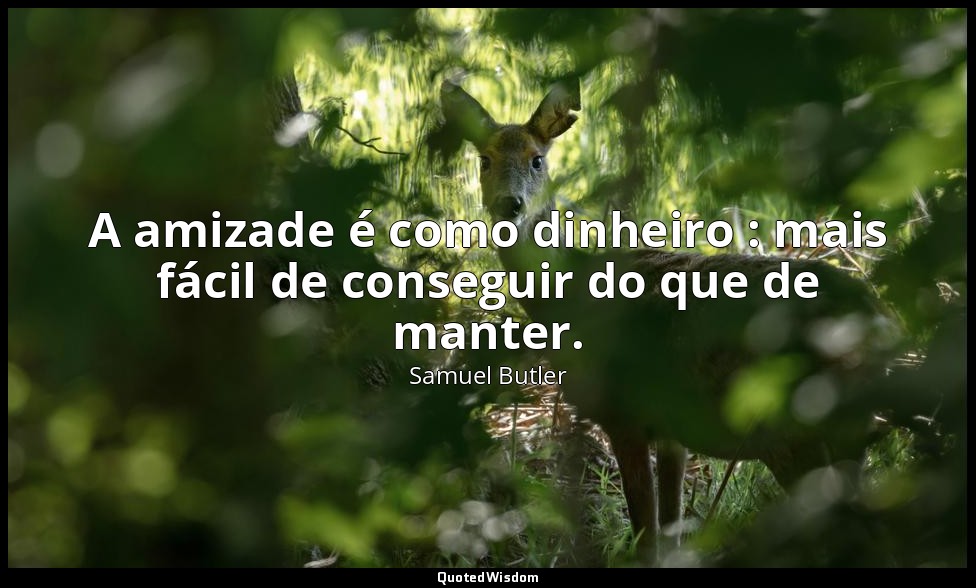 A amizade é como dinheiro : mais fácil de conseguir do que de manter. — Samuel Butler