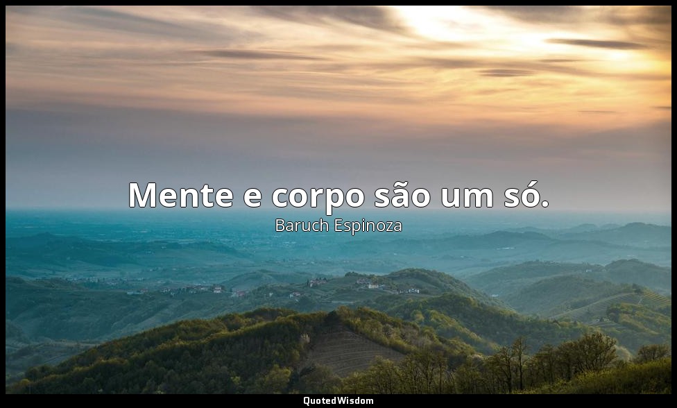 Mente e corpo são um só. — Baruch Espinoza