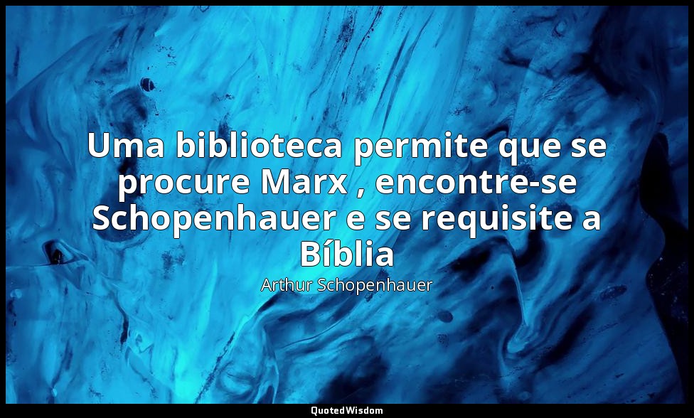 Uma biblioteca permite que se procure Marx , encontre-se Schopenhauer e se requi — Arthur Schopenhauer