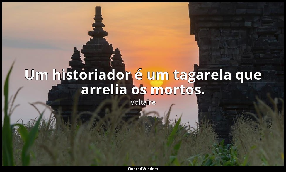 Um historiador é um tagarela que arrelia os mortos. — Voltaire