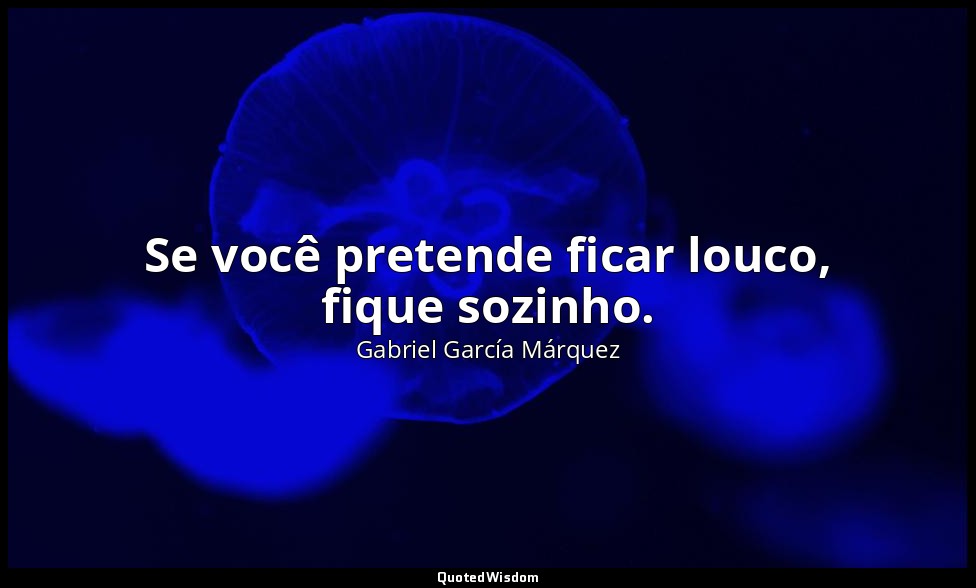 Se você pretende ficar louco, fique sozinho. — Gabriel García Márquez