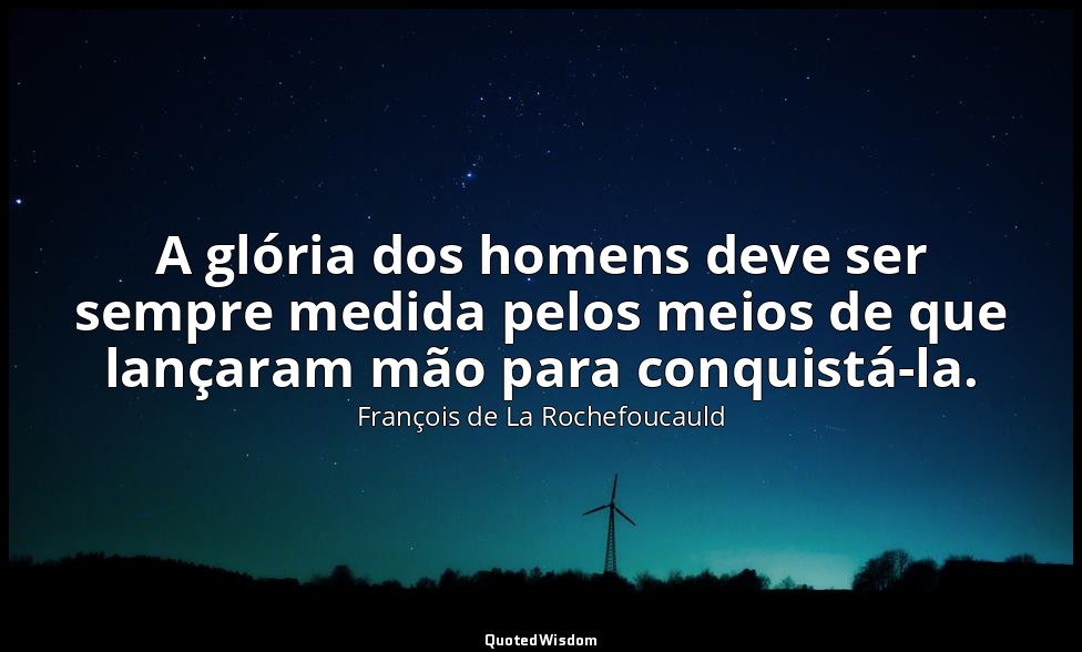 A glória dos homens deve ser sempre medida pelos meios de que lançaram mão para  — François de La Rochefoucauld