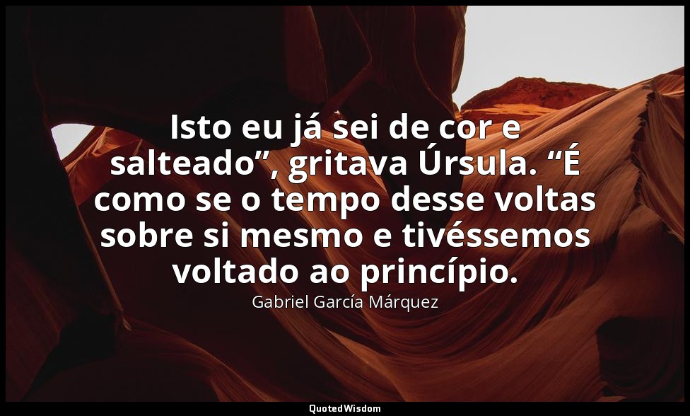 Isto eu já sei de cor e salteado”, gritava Úrsula. “É como se o tempo desse volt — Gabriel García Márquez