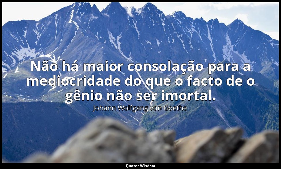 Não há maior consolação para a mediocridade do que o facto de o gênio não ser im — Johann Wolfgang von Goethe