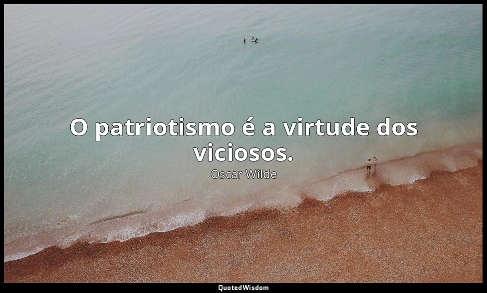 O patriotismo é a virtude dos viciosos. — Oscar Wilde
