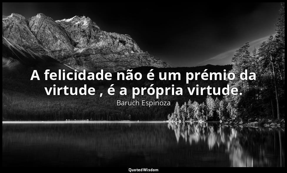 A felicidade não é um prémio da virtude , é a própria virtude. — Baruch Espinoza