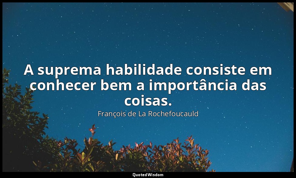 A suprema habilidade consiste em conhecer bem a importância das coisas. — François de La Rochefoucauld