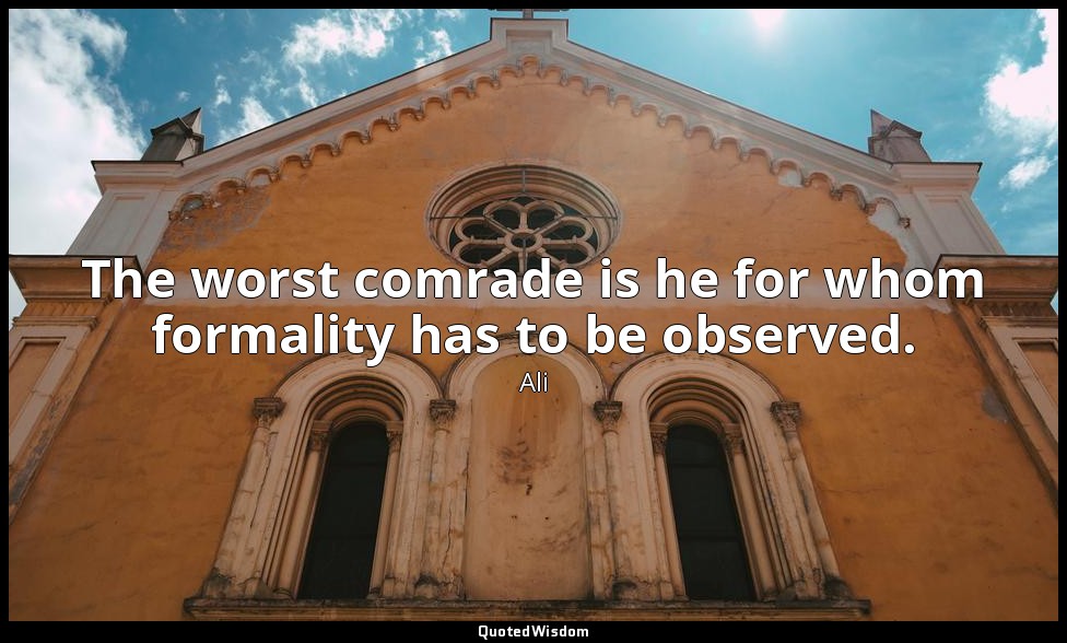 The worst comrade is he for whom formality has to be observed. — Ali