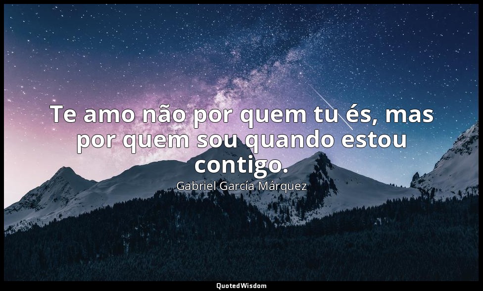 Te amo não por quem tu és, mas por quem sou quando estou contigo. — Gabriel García Márquez