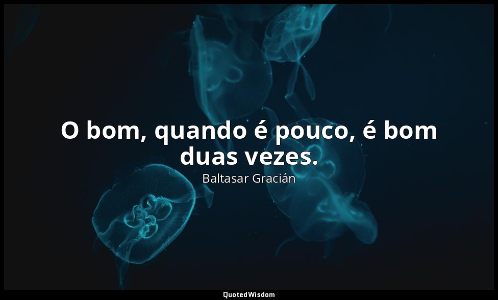 O bom, quando é pouco, é bom duas vezes. — Baltasar Gracián