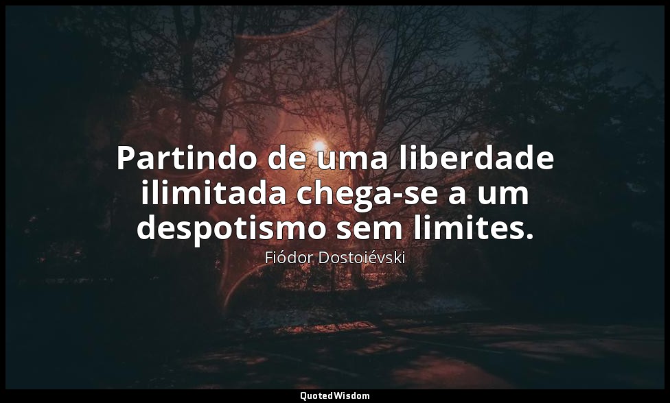 Partindo de uma liberdade ilimitada chega-se a um despotismo sem limites. — Fiódor Dostoiévski