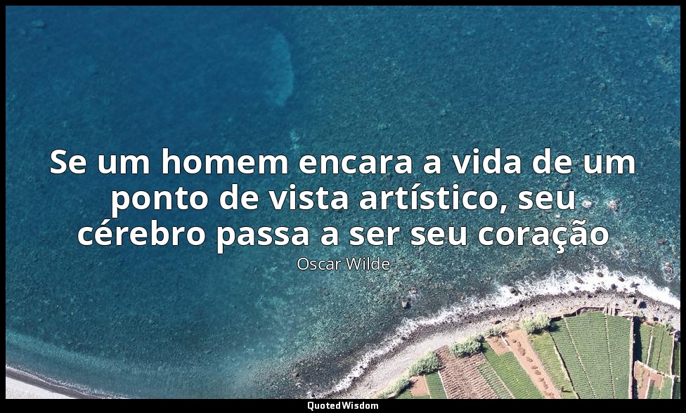 Se um homem encara a vida de um ponto de vista artístico, seu cérebro passa a se — Oscar Wilde