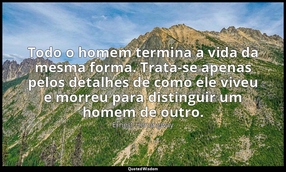 Todo o homem termina a vida da mesma forma. Trata-se apenas pelos detalhes de co — Ernest Hemingway