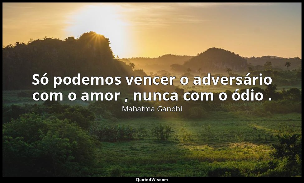 Só podemos vencer o adversário com o amor , nunca com o ódio . — Mahatma Gandhi