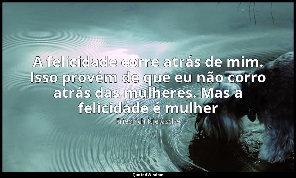 A felicidade corre atrás de mim. Isso provém de que eu não corro atrás das mulhe — Friedrich Nietzsche
