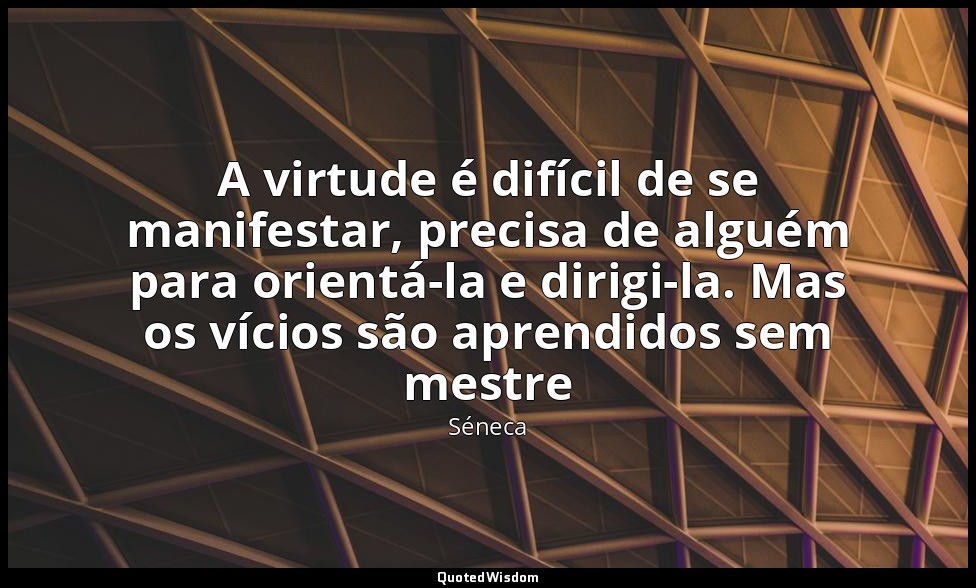 A virtude é difícil de se manifestar, precisa de alguém para orientá-la e dirigi — Séneca
