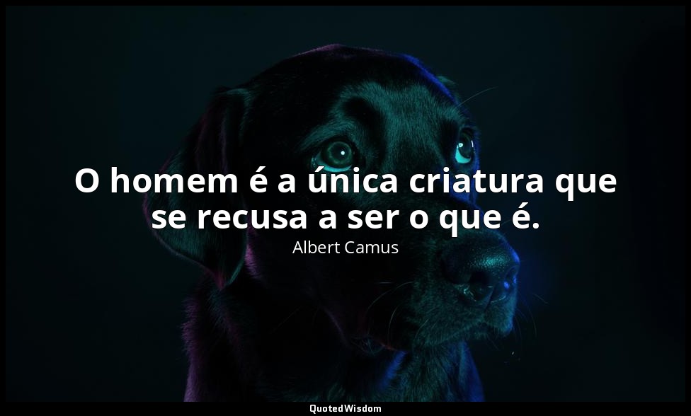 O homem é a única criatura que se recusa a ser o que é. — Albert Camus
