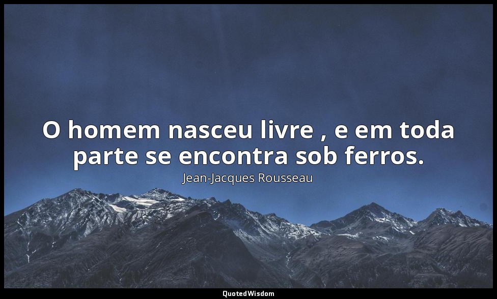 O homem nasceu livre , e em toda parte se encontra sob ferros. — Jean-Jacques Rousseau