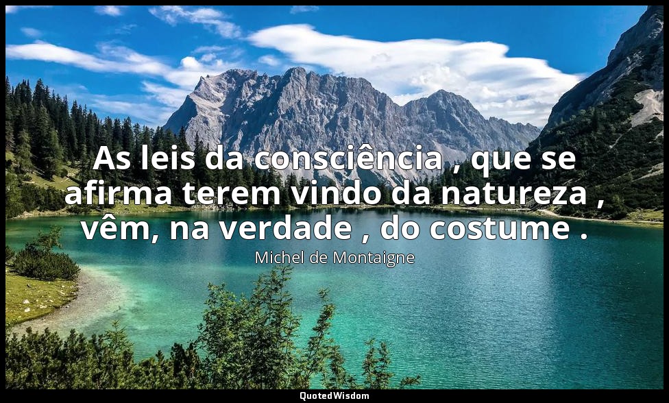 As leis da consciência , que se afirma terem vindo da natureza , vêm, na verdade — Michel de Montaigne