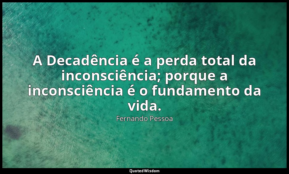 A Decadência é a perda total da inconsciência; porque a inconsciência é o fundam — Fernando Pessoa
