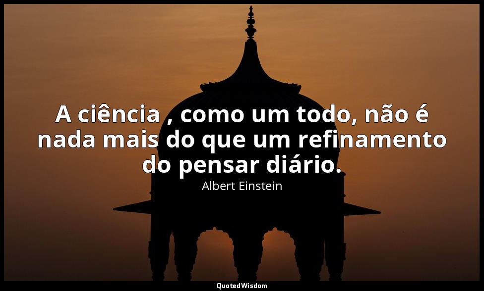A ciência , como um todo, não é nada mais do que um refinamento do pensar diário — Albert Einstein