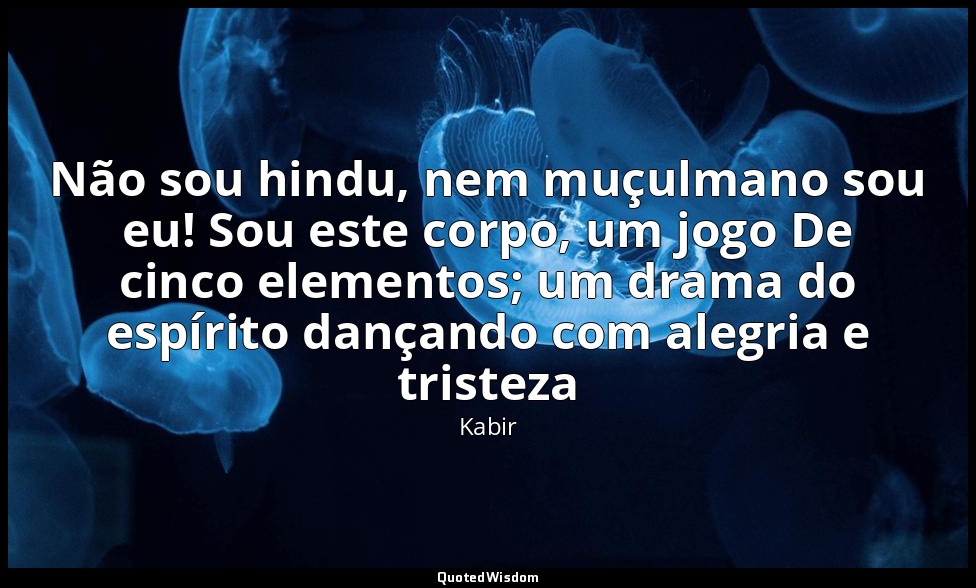 Não sou hindu, nem muçulmano sou eu! Sou este corpo, um jogo De cinco elementos; — Kabir