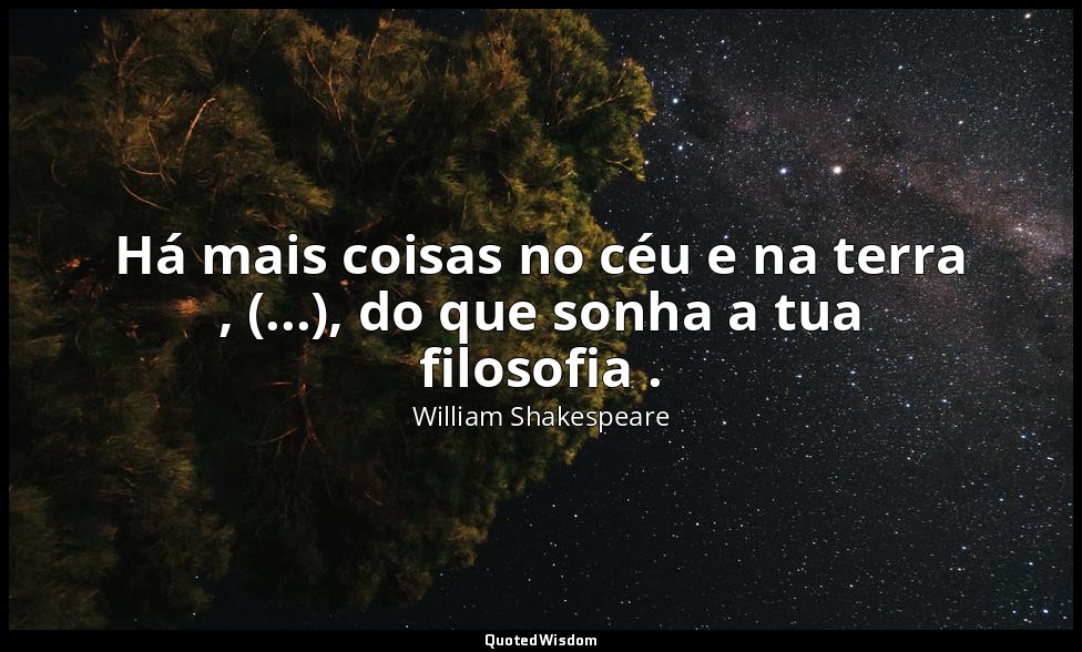 Há mais coisas no céu e na terra , (...), do que sonha a tua filosofia . — William Shakespeare