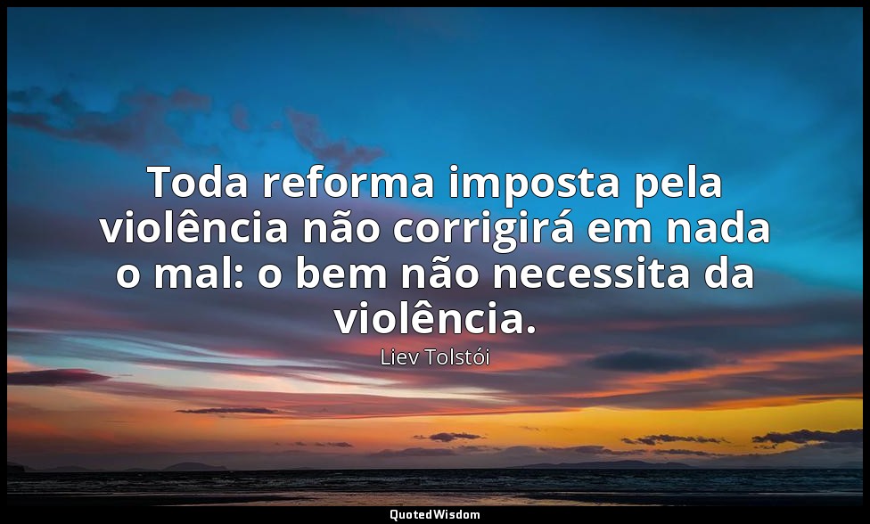 Toda reforma imposta pela violência não corrigirá em nada o mal: o bem não neces — Liev Tolstói