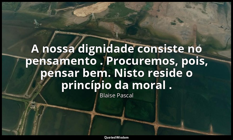 A nossa dignidade consiste no pensamento . Procuremos, pois, pensar bem. Nisto r — Blaise Pascal