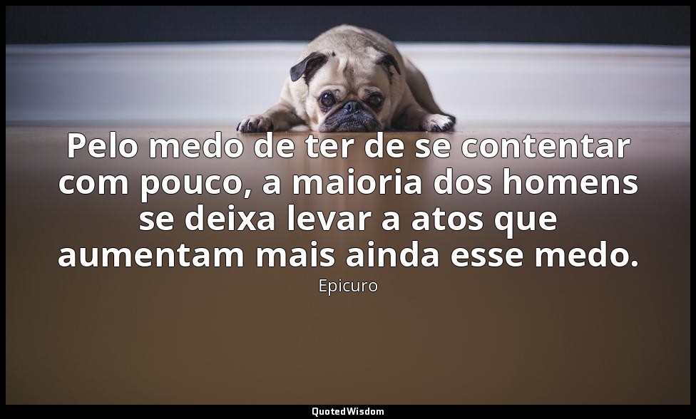 Pelo medo de ter de se contentar com pouco, a maioria dos homens se deixa levar  — Epicuro