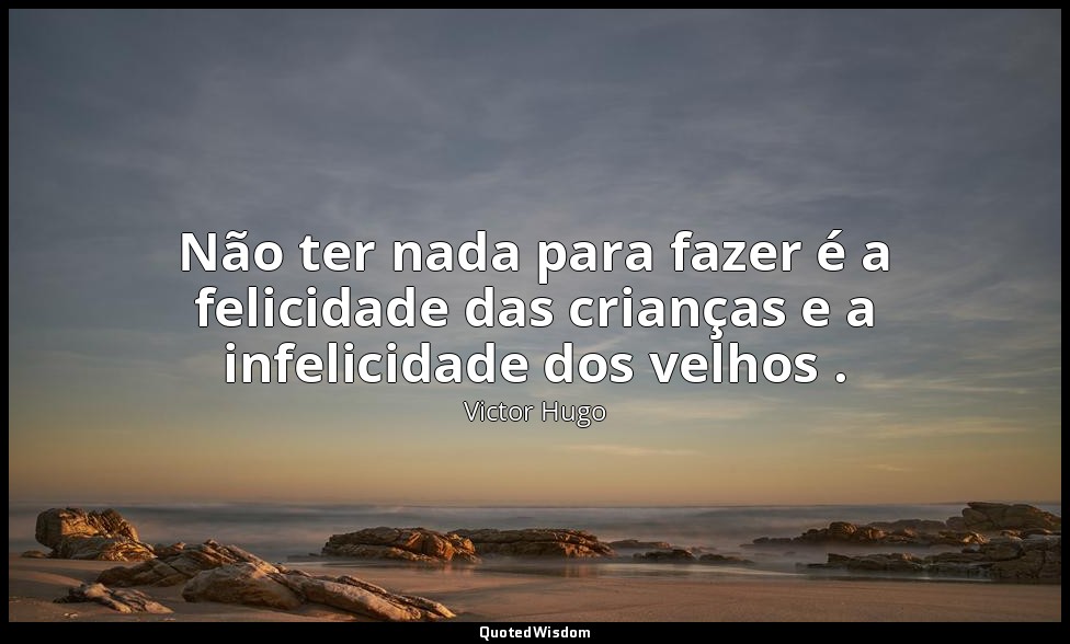 Não ter nada para fazer é a felicidade das crianças e a infelicidade dos velhos  — Victor Hugo