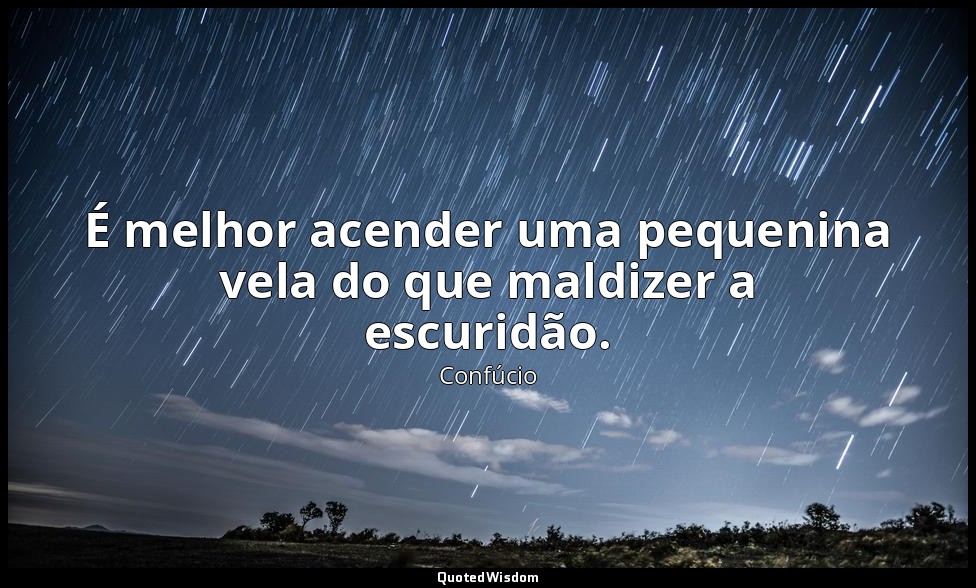 É melhor acender uma pequenina vela do que maldizer a escuridão. — Confúcio