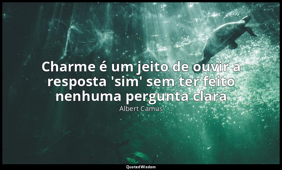 Charme é um jeito de ouvir a resposta 'sim' sem ter feito nenhuma pergunta clara — Albert Camus
