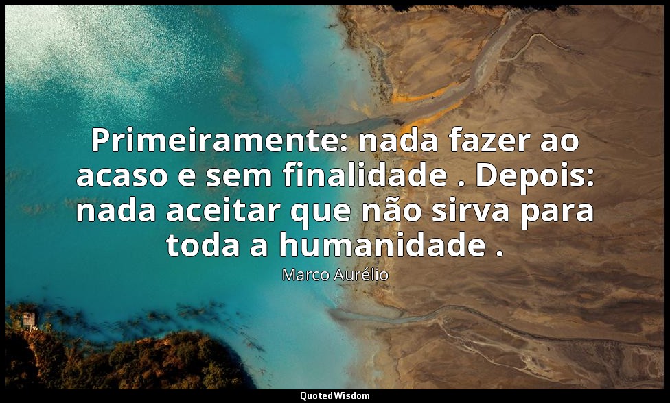 Primeiramente: nada fazer ao acaso e sem finalidade . Depois: nada aceitar que n — Marco Aurélio