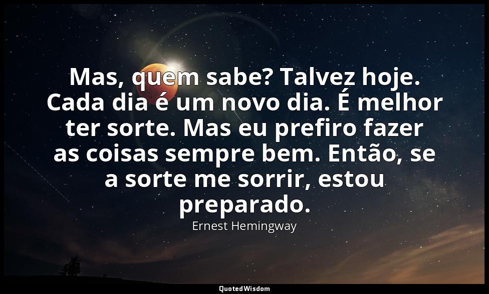 Mas, quem sabe? Talvez hoje. Cada dia é um novo dia. É melhor ter sorte. Mas eu  — Ernest Hemingway