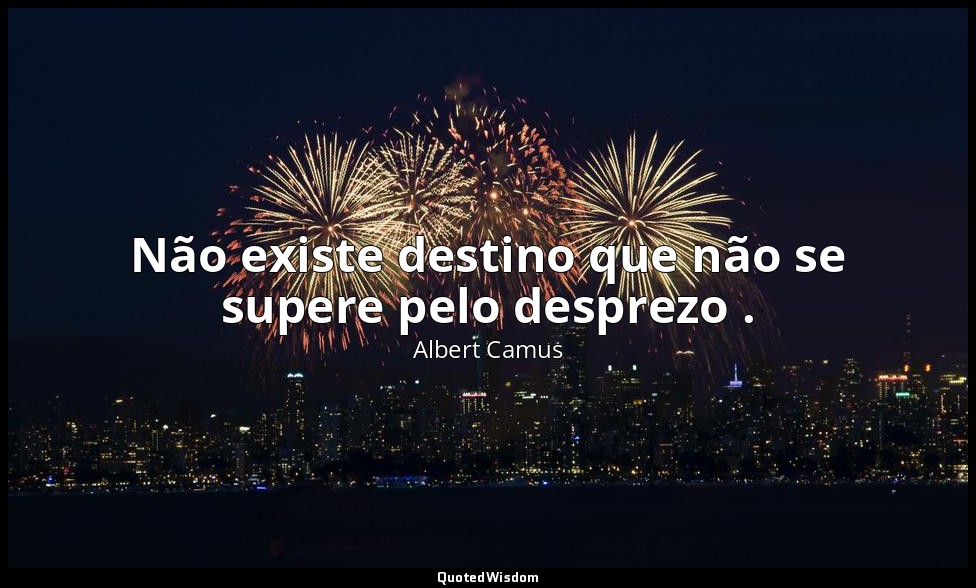 Não existe destino que não se supere pelo desprezo . — Albert Camus