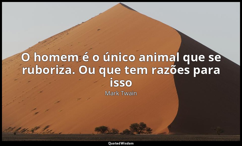 O homem é o único animal que se ruboriza. Ou que tem razões para isso — Mark Twain