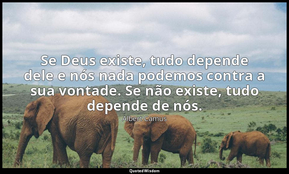 Se Deus existe, tudo depende dele e nós nada podemos contra a sua vontade. Se nã — Albert Camus