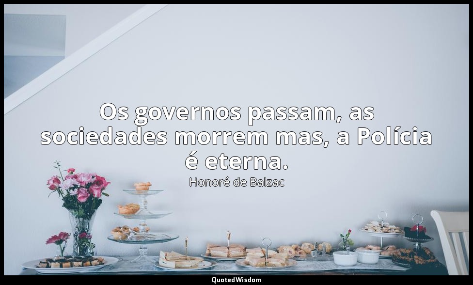 Os governos passam, as sociedades morrem mas, a Polícia é eterna. — Honoré de Balzac