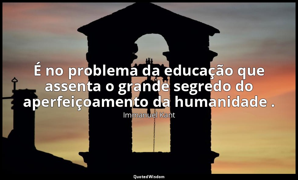 É no problema da educação que assenta o grande segredo do aperfeiçoamento da hum — Immanuel Kant
