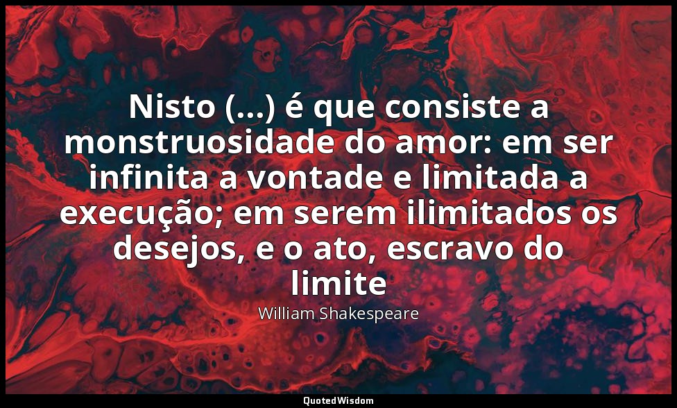 Nisto (...) é que consiste a monstruosidade do amor: em ser infinita a vontade e — William Shakespeare