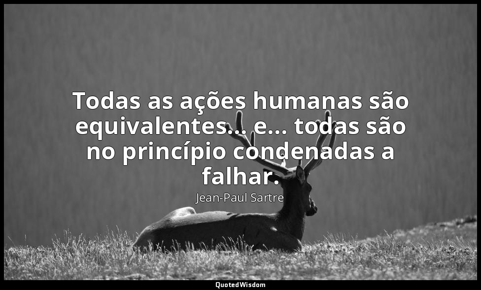 Todas as ações humanas são equivalentes... e... todas são no princípio condenada — Jean-Paul Sartre