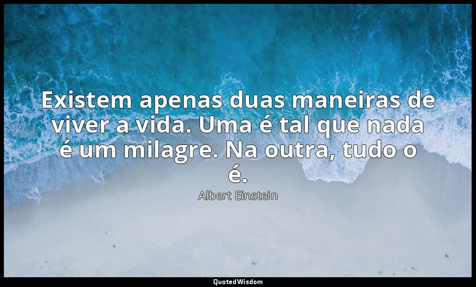 Existem apenas duas maneiras de viver a vida. Uma é tal que nada é um milagre. N — Albert Einstein