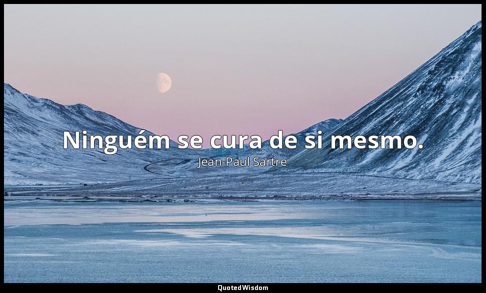 Ninguém se cura de si mesmo. — Jean-Paul Sartre